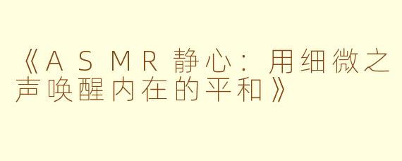 《ASMR静心：用细微之声唤醒内在的平和》