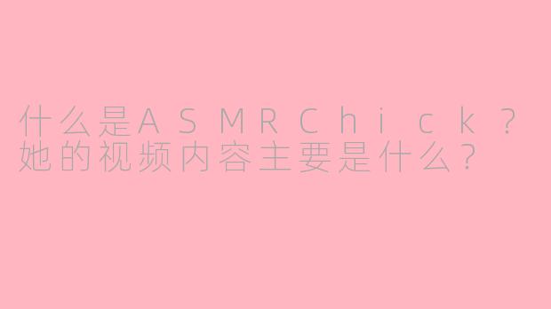 什么是ASMRChick？她的视频内容主要是什么？