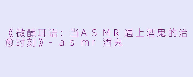 《微醺耳语：当ASMR遇上酒鬼的治愈时刻》-asmr酒鬼
