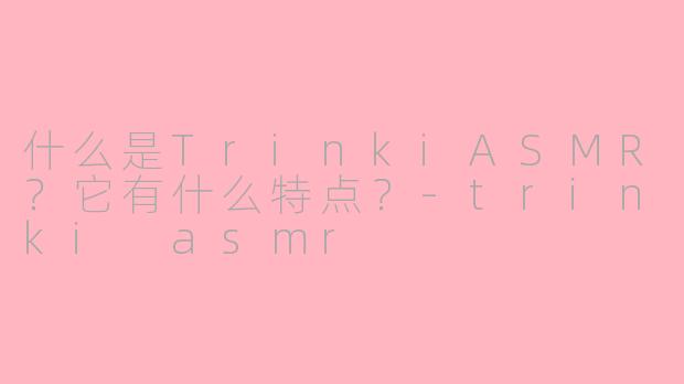 什么是TrinkiASMR？它有什么特点？-trinki asmr