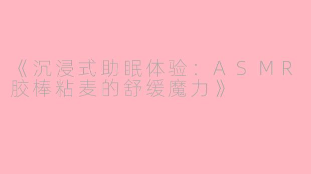 《沉浸式助眠体验：ASMR胶棒粘麦的舒缓魔力》