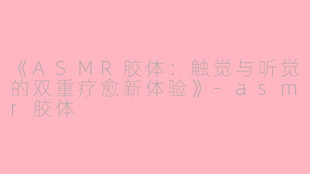 《ASMR胶体：触觉与听觉的双重疗愈新体验》-asmr胶体