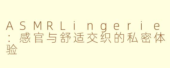 ASMRLingerie：感官与舒适交织的私密体验