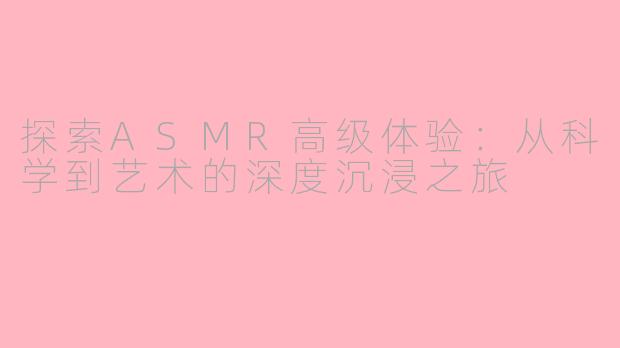 探索ASMR高级体验：从科学到艺术的深度沉浸之旅