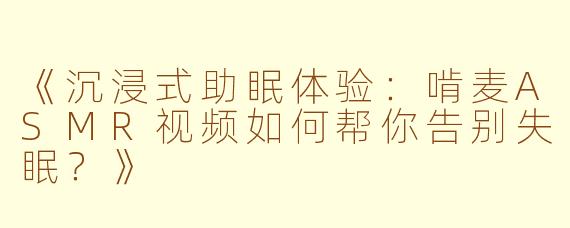 《沉浸式助眠体验:啃麦ASMR视频如何帮你告别失眠?》