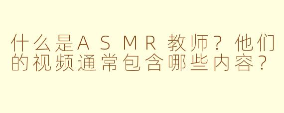 什么是ASMR教师？他们的视频通常包含哪些内容？