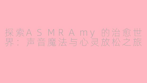 探索ASMRAmy的治愈世界：声音魔法与心灵放松之旅