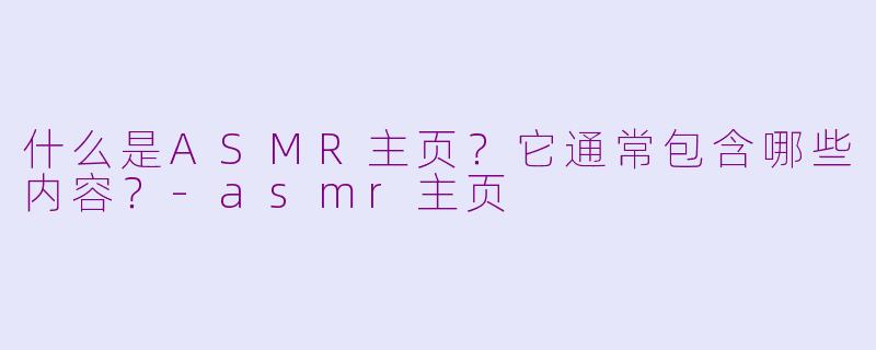 什么是ASMR主页？它通常包含哪些内容？-asmr主页
