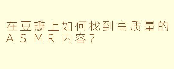 在豆瓣上如何找到高质量的ASMR内容？