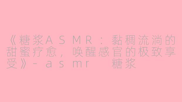 《糖浆ASMR：黏稠流淌的甜蜜疗愈，唤醒感官的极致享受》-asmr 糖浆