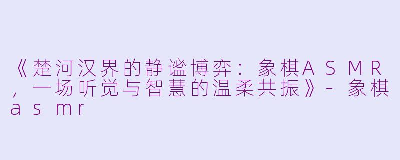 《楚河汉界的静谧博弈：象棋ASMR，一场听觉与智慧的温柔共振》-象棋asmr