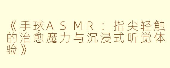 《手球ASMR：指尖轻触的治愈魔力与沉浸式听觉体验》
