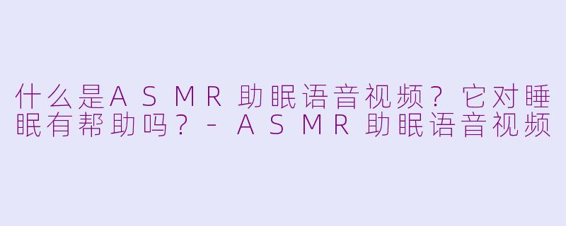 什么是ASMR助眠语音视频？它对睡眠有帮助吗？-ASMR助眠语音视频