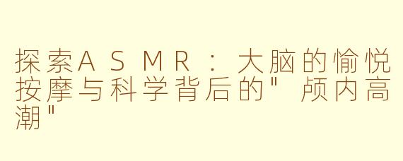 探索ASMR：大脑的愉悦按摩与科学背后的