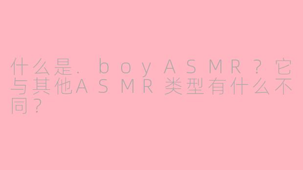 什么是.boyASMR？它与其他ASMR类型有什么不同？