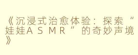 《沉浸式治愈体验：探索“娃娃ASMR”的奇妙声境》