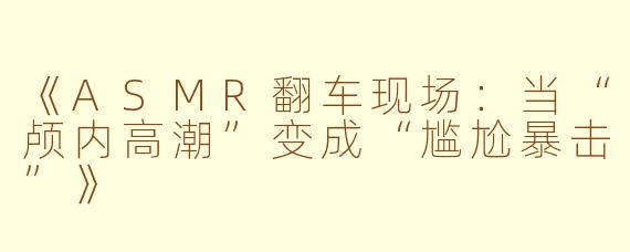 《ASMR翻车现场：当“颅内高潮”变成“尴尬暴击”》