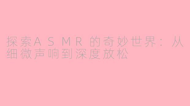 探索ASMR的奇妙世界：从细微声响到深度放松