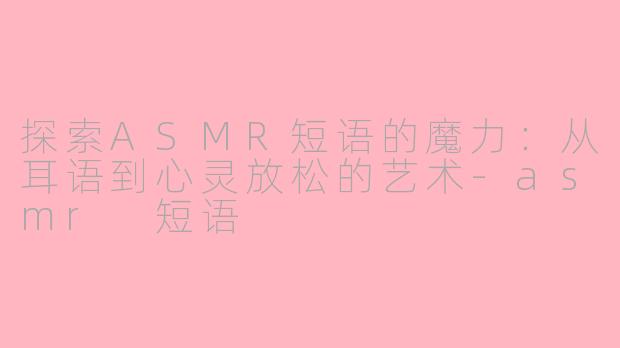 探索ASMR短语的魔力：从耳语到心灵放松的艺术-asmr 短语