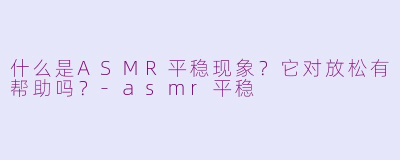 什么是ASMR平稳现象？它对放松有帮助吗？-asmr平稳