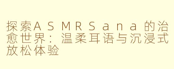 探索ASMRSana的治愈世界：温柔耳语与沉浸式放松体验
