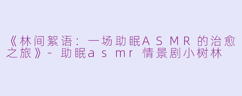 《林间絮语：一场助眠ASMR的治愈之旅》-助眠asmr情景剧小树林