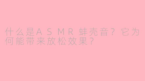 什么是ASMR蚌壳音?它为何能带来放松效果?