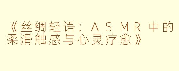 《丝绸轻语：ASMR中的柔滑触感与心灵疗愈》
