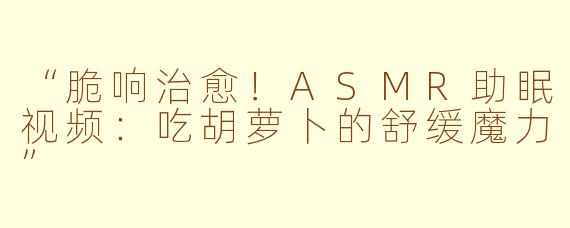 “脆响治愈！ASMR助眠视频：吃胡萝卜的舒缓魔力”