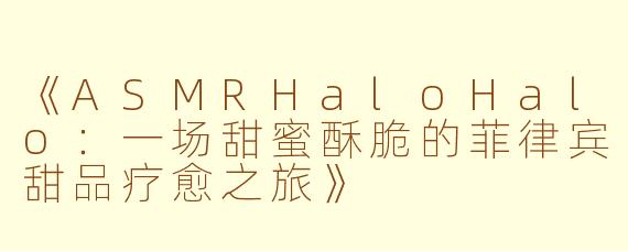 《ASMRHaloHalo：一场甜蜜酥脆的菲律宾甜品疗愈之旅》