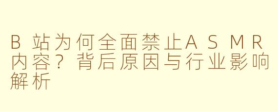 B站为何全面禁止ASMR内容？背后原因与行业影响解析