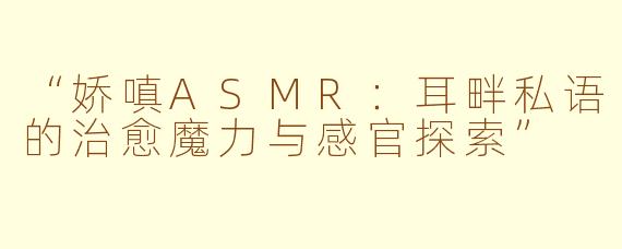 “娇嗔ASMR：耳畔私语的治愈魔力与感官探索”