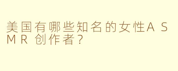 美国有哪些知名的女性ASMR创作者？