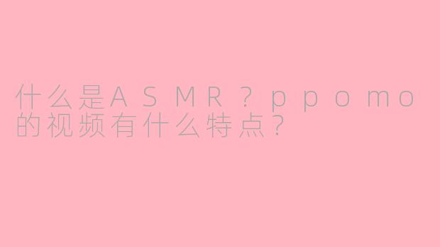 什么是ASMR？ppomo的视频有什么特点？