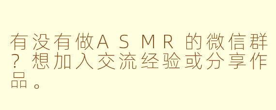 有没有做ASMR的微信群？想加入交流经验或分享作品。