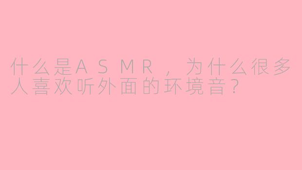 什么是ASMR，为什么很多人喜欢听外面的环境音？