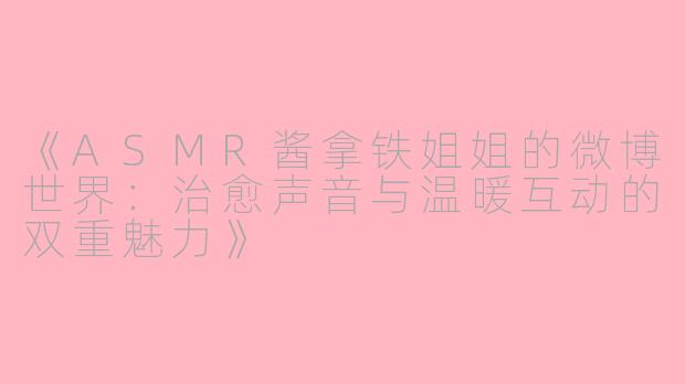 《ASMR酱拿铁姐姐的微博世界：治愈声音与温暖互动的双重魅力》