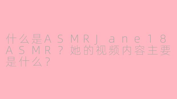 什么是ASMRJane18ASMR？她的视频内容主要是什么？