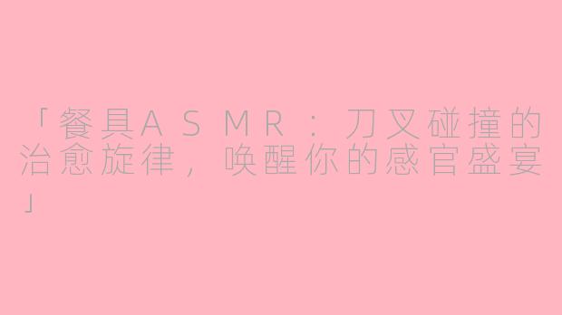「餐具ASMR：刀叉碰撞的治愈旋律，唤醒你的感官盛宴」