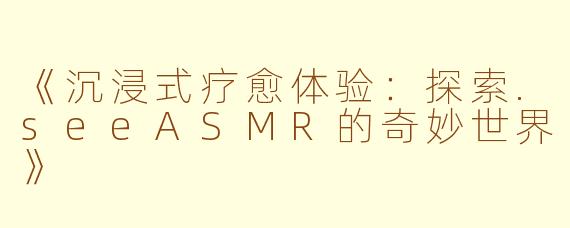 《沉浸式疗愈体验：探索.seeASMR的奇妙世界》