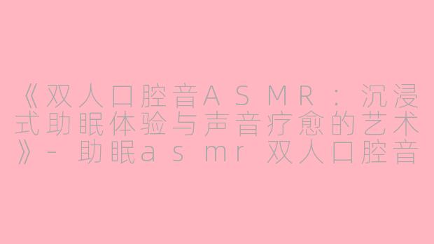 《双人口腔音ASMR:沉浸式助眠体验与声音疗愈的艺术》