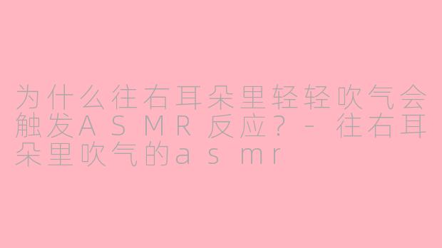 为什么往右耳朵里轻轻吹气会触发ASMR反应？-往右耳朵里吹气的asmr