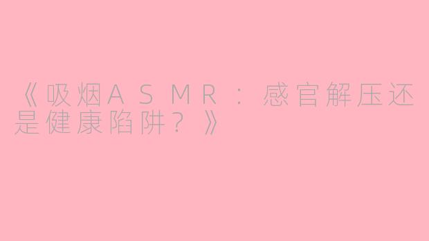 《吸烟ASMR：感官解压还是健康陷阱？》
