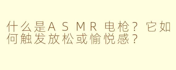 什么是ASMR电枪？它如何触发放松或愉悦感？