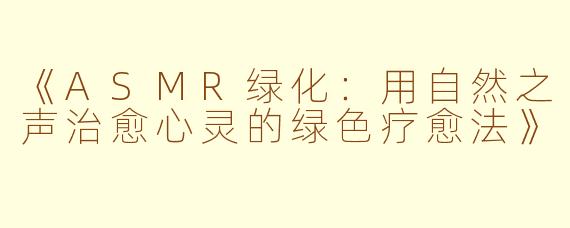 《ASMR绿化：用自然之声治愈心灵的绿色疗愈法》
