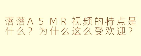 落落ASMR视频的特点是什么？为什么这么受欢迎？
