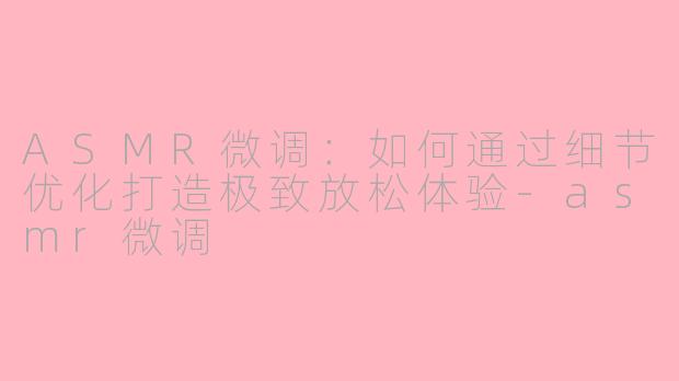 ASMR微调：如何通过细节优化打造极致放松体验-asmr微调