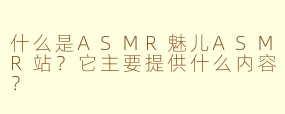 什么是ASMR魅儿ASMR站？它主要提供什么内容？