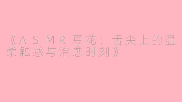 《ASMR豆花：舌尖上的温柔触感与治愈时刻》