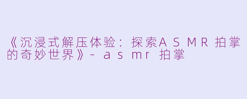 《沉浸式解压体验：探索ASMR拍掌的奇妙世界》